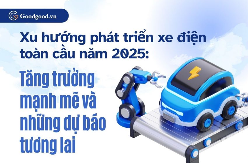  Xu hướng phát triển thị trường xe điện toàn cầu năm 2025: Tăng trưởng mạnh mẽ và những dự báo tương lai